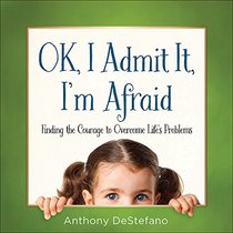 OK, I Admit It, I'm Afraid: Finding the Courage to Overcome Life's Problems
