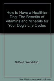 How to Have a Healthier Dog : The Benefits of Vitamins and Minerals for Your Dog's Life Cycles