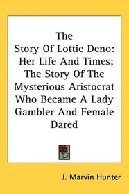 The Story Of Lottie Deno: Her Life And Times; The Story Of The Mysterious Aristocrat Who Became A Lady Gambler And Female Dared