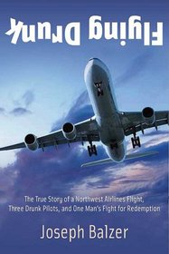 FLYING DRUNK: The True Story of a Northwest Airlines Flight, Three Drunk Pilots, and One Man's Fight for Redemption