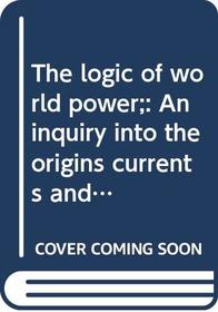 The logic of world power;: An inquiry into the origins, currents, and contradictions of world politics