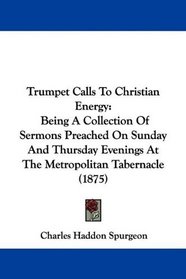 Trumpet Calls To Christian Energy: Being A Collection Of Sermons Preached On Sunday And Thursday Evenings At The Metropolitan Tabernacle (1875)