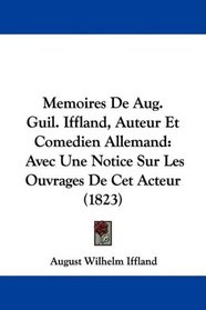 Memoires De Aug. Guil. Iffland, Auteur Et Comedien Allemand: Avec Une Notice Sur Les Ouvrages De Cet Acteur (1823) (French Edition)