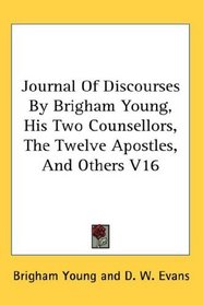 Journal Of Discourses By Brigham Young, His Two Counsellors, The Twelve Apostles, And Others V16