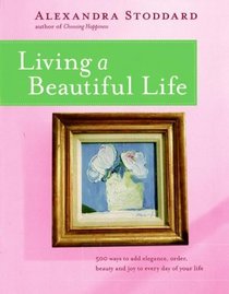 Living a Beautiful Life: 500 Ways to Add Elegance Order Beauty and Joy to Every Day of Your Life