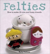 Felties: How to Make 18 Cute and Fuzzy Friends from Felt