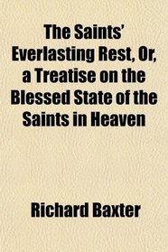 The Saints' Everlasting Rest, Or, a Treatise on the Blessed State of the Saints in Heaven