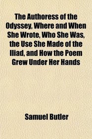 The Authoress of the Odyssey, Where and When She Wrote, Who She Was, the Use She Made of the Iliad, and How the Poem Grew Under Her Hands