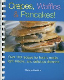 Crepes, Waffles, & Pancakes: Over 100 Recipes for Hearty Meals, Light Snacks, And Delicious Desserts