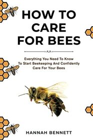 How to Care for Bees: Everything You Need to Know To Start Bee Keeping And Confidently Care For Your Bees