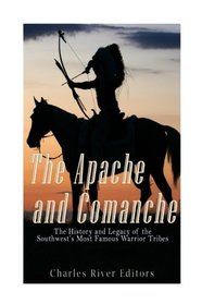 The Apache and Comanche: The History and Legacy of the Southwest?s Most Famous Warrior Tribes
