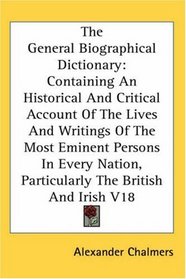 The General Biographical Dictionary: Containing An Historical And Critical Account Of The Lives And Writings Of The Most Eminent Persons In Every Nation, Particularly The British And Irish V18