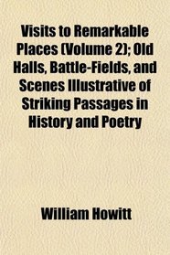 Visits to Remarkable Places (Volume 2); Old Halls, Battle-Fields, and Scenes Illustrative of Striking Passages in History and Poetry