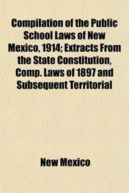 Compilation of the Public School Laws of New Mexico, 1914; Extracts From the State Constitution, Comp. Laws of 1897 and Subsequent Territorial