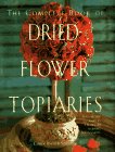 The Complete Book of Dried Flower Topiaries: A Step-By-Step Guide to Creating 25 Stunning Arrangements