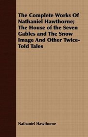 The Complete Works Of Nathaniel Hawthorne; The House of the Seven Gables and The Snow Image And Other Twice-Told Tales
