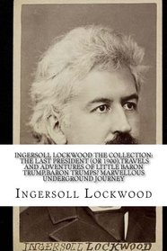 INGERSOLL LOCKWOOD The Collection: The Last President (Or 1900),Travels And Adventures Of Little Baron Trump,Baron Trumps? Marvellous Underground Journey