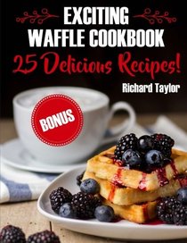 Exciting Waffle Cookbook. 25 Delicious Recipes!