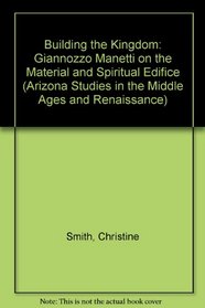 Building the Kingdom: Giannozzo Manetti on the Material and Spiritual Edifice (Arizona Studies in the Middle Ages and Renaissance)