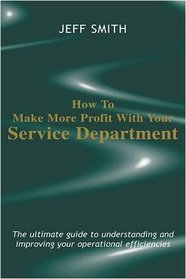 How to Make More Profit with Your Service Department: The Ultimate Guide to Understanding and Improving Your Operational Efficiencies