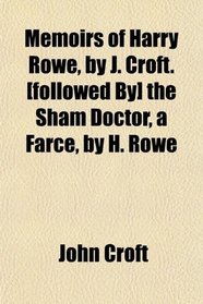 Memoirs of Harry Rowe, by J. Croft. [followed By] the Sham Doctor, a Farce, by H. Rowe