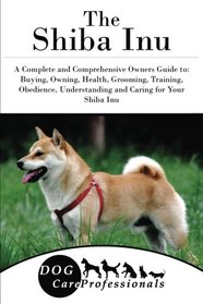 The Shiba Inu: A Complete and Comprehensive Owners Guide to: Buying, Owning, Health, Grooming, Training, Obedience, Understanding and Caring for Your ... to Caring for a Dog from a Puppy to Old Age)
