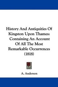 History And Antiquities Of Kingston Upon Thames: Containing An Account Of All The Most Remarkable Occurrences (1818)