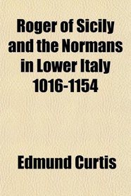 Roger of Sicily and the Normans in Lower Italy 1016-1154