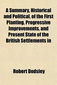 A Summary, Historical and Political, of the First Planting, Progressive Improvements, and Present State of the British Settlements in