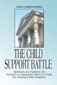 The Child Support Battle: Methods for Fathers to Reduce or Suspend and Get Paid by Paying Child Support