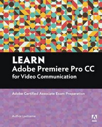 Learn Adobe Premiere Pro CC for VideoCommunication: Adobe Certified Associate Exam Preparation