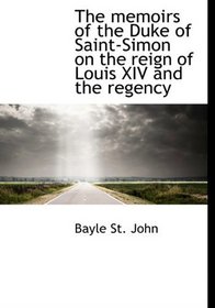 The memoirs of the Duke of Saint-Simon on the reign of Louis XIV and the regency