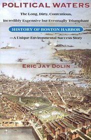 Political Waters: The Long Dirty, Contentious, Incredibly Expensive but Eventually Triumphant History of Boston Harbor, a Unique Environmental Success Story