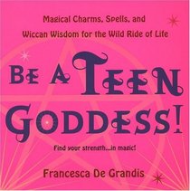 Be A Teen Goddess!: Magical Charms, Spells, and Wiccan Wisdom for the Wild Ride of LIfe