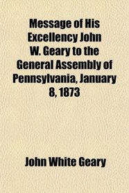 Message of His Excellency John W. Geary to the General Assembly of Pennsylvania, January 8, 1873