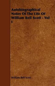 Autobiographical Notes Of The Life Of William Bell Scott - Vol I
