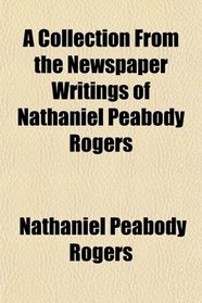 A Collection From the Newspaper Writings of Nathaniel Peabody Rogers