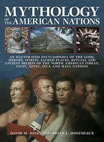 Mythology of the American Nations: An Illustrated Encyclopedia Of The Gods, Heroes, Spirits, Sacred Places, Rituals And Ancient Beliefs Of The North ... Indian, Inuit, Aztec, Inca And Maya Nations