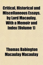 Critical, Historical and Miscellaneous Essays. by Lord Macaulay. With a Memoir and Index (Volume 1)