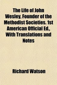 The Life of John Wesley, Founder of the Methodist Societies. 1st American Official Ed., With Translations and Notes