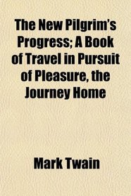 The New Pilgrim's Progress; A Book of Travel in Pursuit of Pleasure, the Journey Home