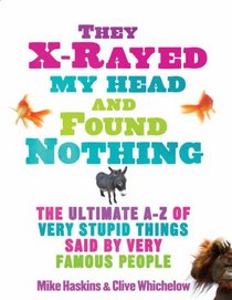 They X-rayed My Head and Found Nothing: The Ultimate A-Z of Very Stupid Things Said by Very Famous People