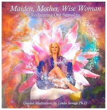 Maiden, Mother, Wise Woman: Reclaiming Our Sexuality
