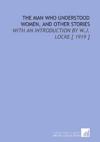 The Man Who Understood Women, and Other Stories: With an Introduction by W.J. Locke [ 1919 ]
