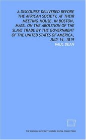 A Discourse delivered before the African Society, at their meeting-house, in Boston, Mass. on the abolition of the slave trade by the government of the United States of America, July 14, 1819