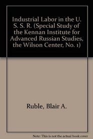 Industrial Labor in the U. S. S. R. (Special Study of the Kennan Institute for Advanced Russian Studies, the Wilson Center, No. 1)