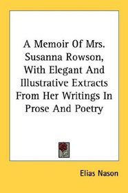 A Memoir Of Mrs. Susanna Rowson, With Elegant And Illustrative Extracts From Her Writings In Prose And Poetry