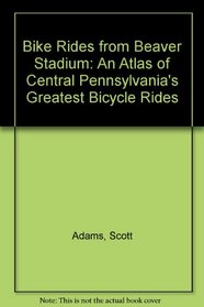 Bike Rides from Beaver Stadium: An Atlas of Central Pennsylvania's Greatest Bicycle Rides