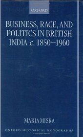 Business, Race and Politics in British India, C. 1850-1960 (Oxford Historical Monographs)