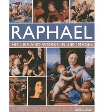 Raphael: His Life And Works in 500 Images: An Exploration of the Artist, His Life and Context, with 500 Images and a Gallery of His Most Celebrated Works
